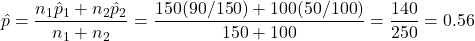 \hat{p}} = \dfrac{n_1\hat{p}_1+n_2\hat{p}_2}{n_1+n_2} = \dfrac{150(90/150)+100(50/100)}{150+100} =  \dfrac{140}{250} = 0.56