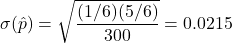 \sigma(\hat{p})=\sqrt{\dfrac{(1/6)(5/6)}{300}} = 0.0215