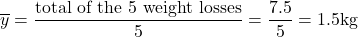 \[\begin{array}{l}\overline y = \dfrac{\text{total of the 5 weight losses}}{5}=\dfrac{7.5}{5}=1.5{\text{kg}}\]