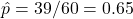 \hat{p} = 39/60 = 0.65