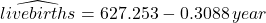 \widehat{livebirths}=627.253-0.3088\,year