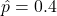 \hat{p}=0.4