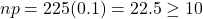 np = 225(0.1) = 22.5 \ge 10