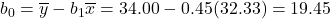 b_0=\overline{y}-b_1\overline{x}=34.00-0.45(32.33)=19.45